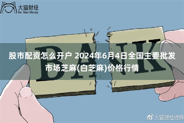 股市配资怎么开户 2024年6月4日全国主要批发市场芝麻(白芝麻)价格行情