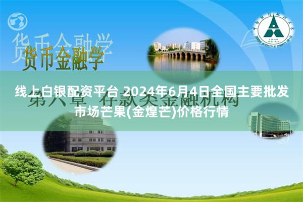 线上白银配资平台 2024年6月4日全国主要批发市场芒果(金煌芒)价格行情