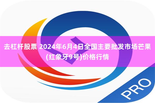 去杠杆股票 2024年6月4日全国主要批发市场芒果(红象牙9号)价格行情