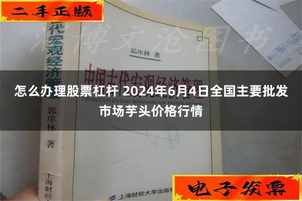 怎么办理股票杠杆 2024年6月4日全国主要批发市场芋头价格行情