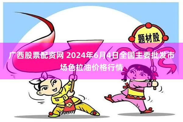 广西股票配资网 2024年6月4日全国主要批发市场色拉油价格行情