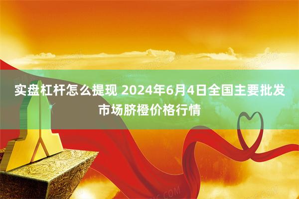 实盘杠杆怎么提现 2024年6月4日全国主要批发市场脐橙价格行情