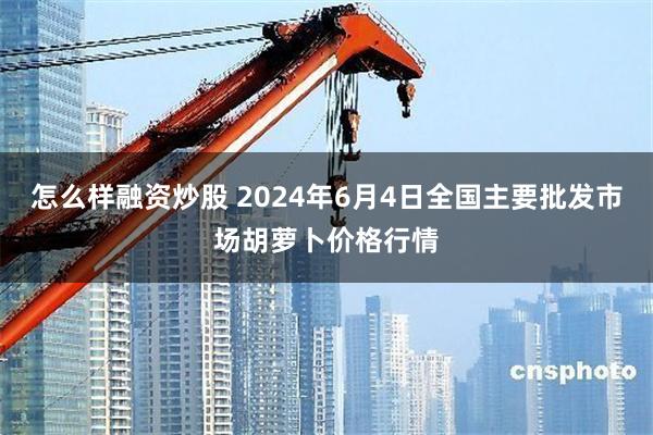 怎么样融资炒股 2024年6月4日全国主要批发市场胡萝卜价格行情