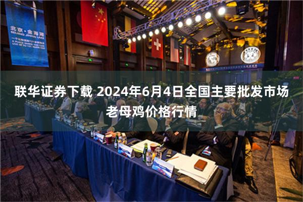 联华证券下载 2024年6月4日全国主要批发市场老母鸡价格行情