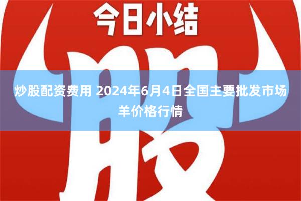 炒股配资费用 2024年6月4日全国主要批发市场羊价格行情