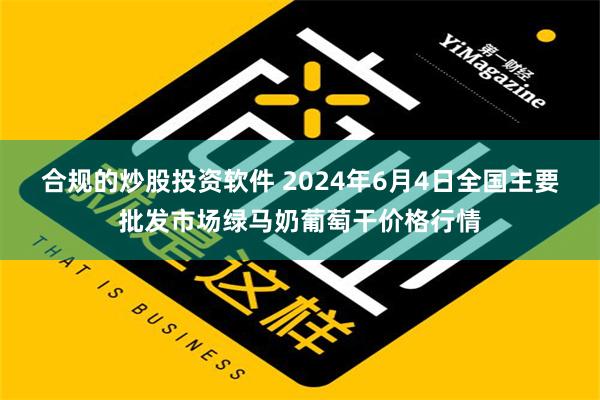 合规的炒股投资软件 2024年6月4日全国主要批发市场绿马奶葡萄干价格行情