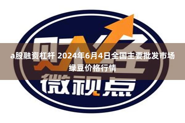 a股融资杠杆 2024年6月4日全国主要批发市场绿豆价格行情