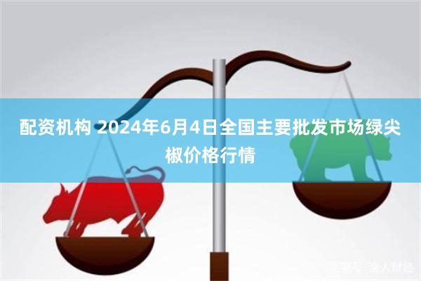 配资机构 2024年6月4日全国主要批发市场绿尖椒价格行情