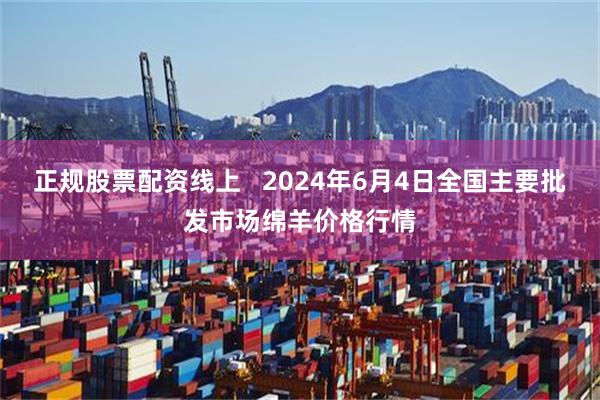 正规股票配资线上   2024年6月4日全国主要批发市场绵羊价格行情