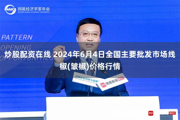 炒股配资在线 2024年6月4日全国主要批发市场线椒(皱椒)价格行情