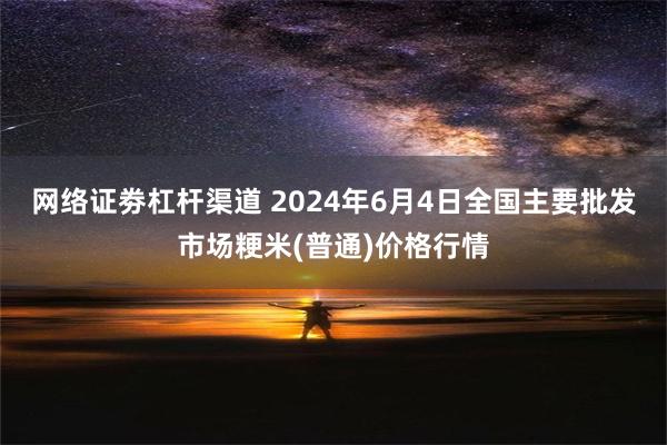 网络证劵杠杆渠道 2024年6月4日全国主要批发市场粳米(普通)价格行情