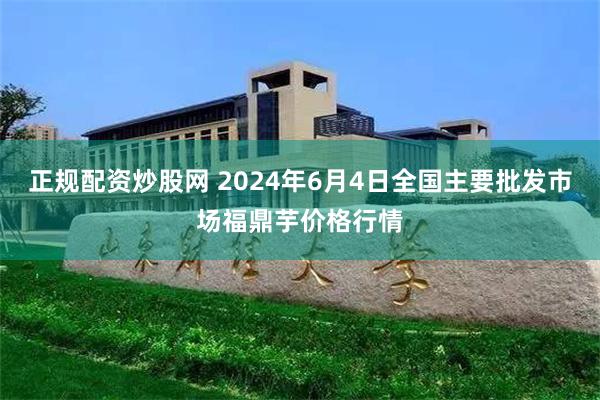 正规配资炒股网 2024年6月4日全国主要批发市场福鼎芋价格行情