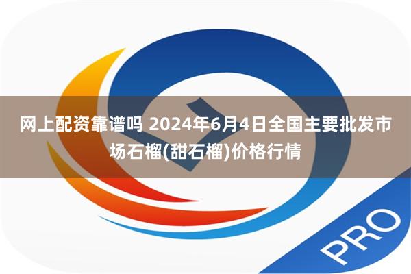 网上配资靠谱吗 2024年6月4日全国主要批发市场石榴(甜石榴)价格行情