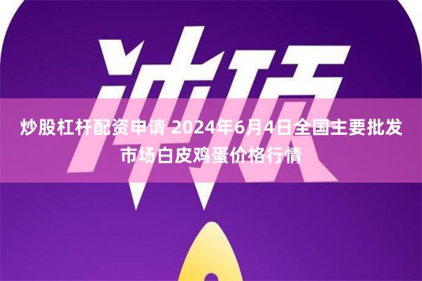 炒股杠杆配资申请 2024年6月4日全国主要批发市场白皮鸡蛋价格行情