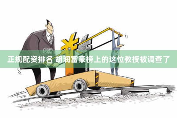 正规配资排名 胡润富豪榜上的这位教授被调查了