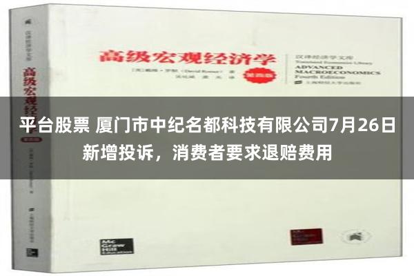 平台股票 厦门市中纪名都科技有限公司7月26日新增投诉，消费者要求退赔费用