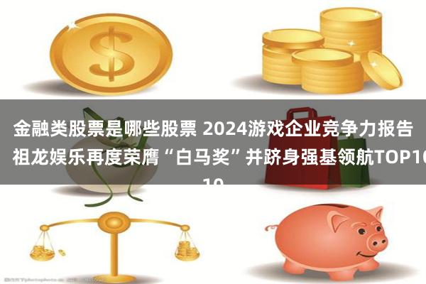 金融类股票是哪些股票 2024游戏企业竞争力报告：祖龙娱乐再度荣膺“白马奖”并跻身强基领航TOP10