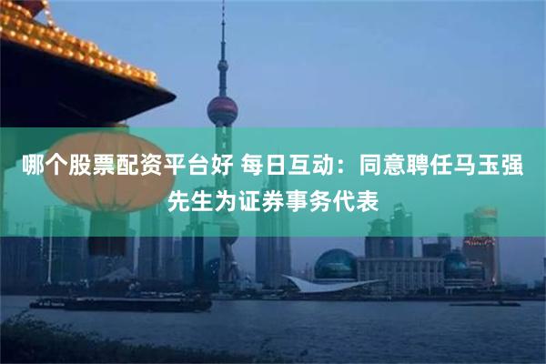 哪个股票配资平台好 每日互动：同意聘任马玉强先生为证券事务代表