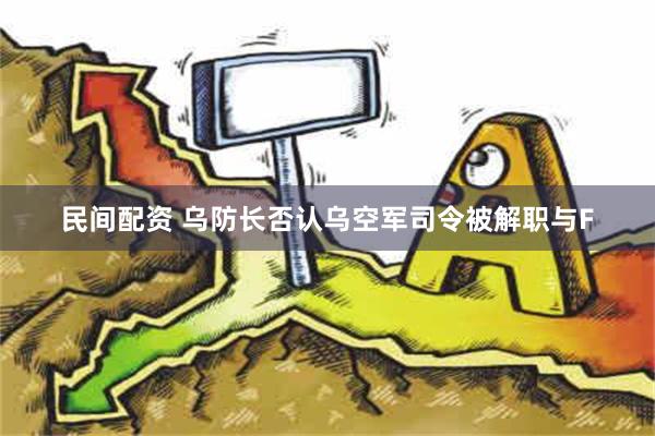 民间配资 乌防长否认乌空军司令被解职与F