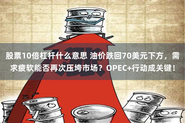 股票10倍杠杆什么意思 油价跌回70美元下方，需求疲软能否再次压垮市场？OPEC+行动成关键！