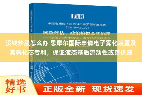 没钱炒股怎么办 思摩尔国际申请电子雾化装置及其雾化芯专利，保证液态基质流动性改善供液