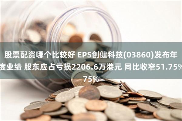 股票配资哪个比较好 EPS创健科技(03860)发布年度业绩 股东应占亏损2206.6万港元 同比收窄51.75%