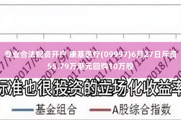 专业合法配资开户 康基医疗(09997)6月27日斥资55.79万港元回购10万股