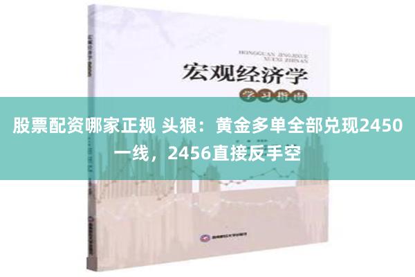 股票配资哪家正规 头狼：黄金多单全部兑现2450一线，2456直接反手空