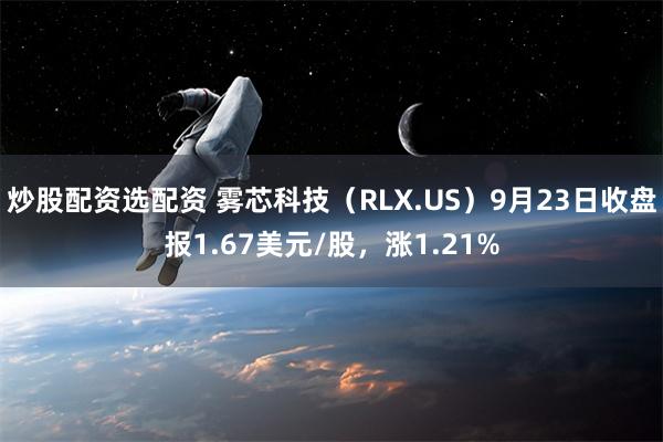 炒股配资选配资 雾芯科技（RLX.US）9月23日收盘报1.67美元/股，涨1.21%