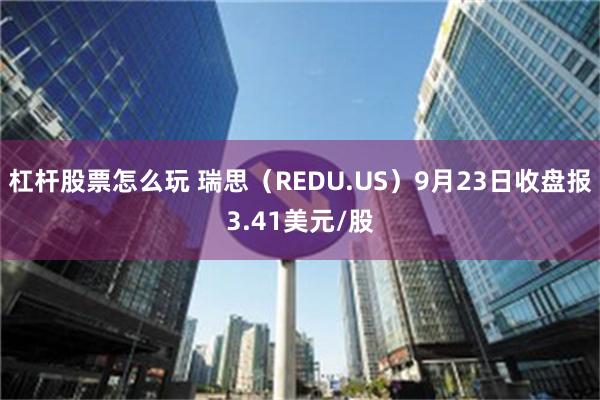 杠杆股票怎么玩 瑞思（REDU.US）9月23日收盘报3.41美元/股