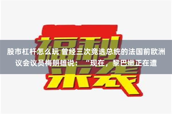 股市杠杆怎么玩 曾经三次竞选总统的法国前欧洲议会议员梅朗雄说： “现在，黎巴嫩正在遭