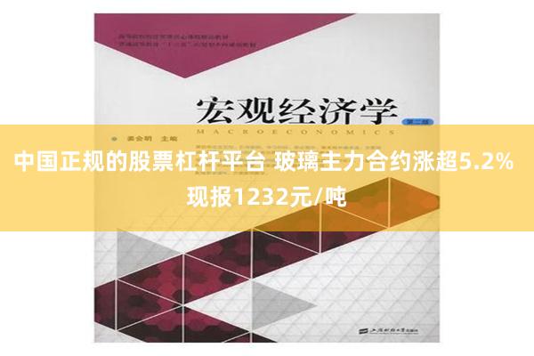 中国正规的股票杠杆平台 玻璃主力合约涨超5.2% 现报1232元/吨