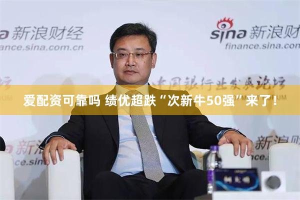 爱配资可靠吗 绩优超跌“次新牛50强”来了！