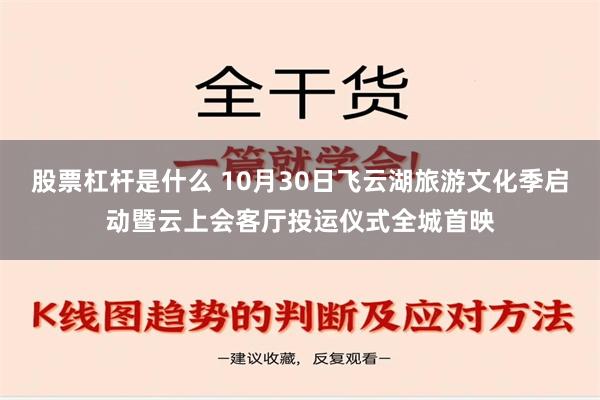 股票杠杆是什么 10月30日飞云湖旅游文化季启动暨云上会客厅投运仪式全城首映