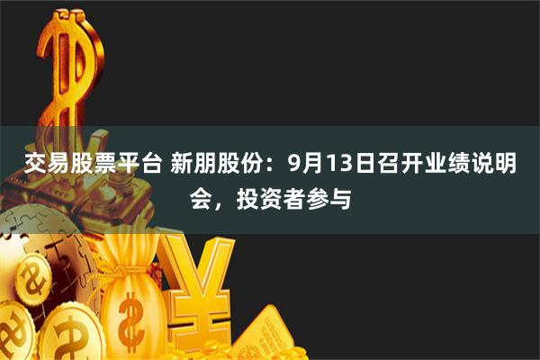 交易股票平台 新朋股份：9月13日召开业绩说明会，投资者参与