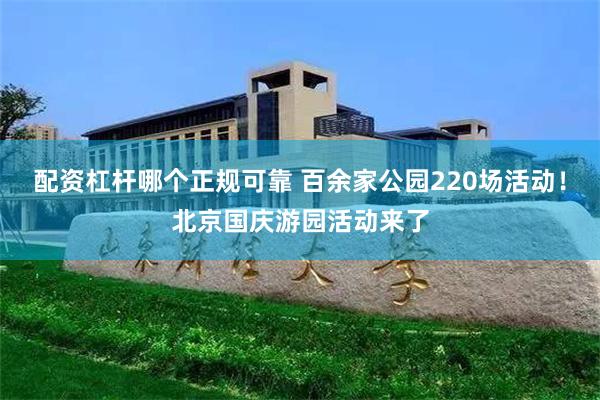 配资杠杆哪个正规可靠 百余家公园220场活动！北京国庆游园活动来了