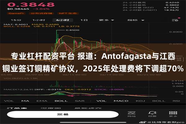 专业杠杆配资平台 报道：Antofagasta与江西铜业签订铜精矿协议，2025年处理费将下调超70%