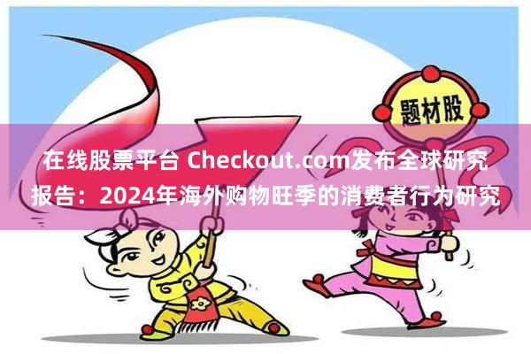 在线股票平台 Checkout.com发布全球研究报告：2024年海外购物旺季的消费者行为研究