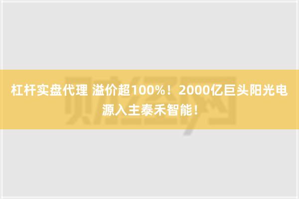 杠杆实盘代理 溢价超100%！2000亿巨头阳光电源入主泰禾智能！