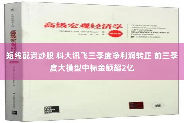 短线配资炒股 科大讯飞三季度净利润转正 前三季度大模型中标金额超2亿