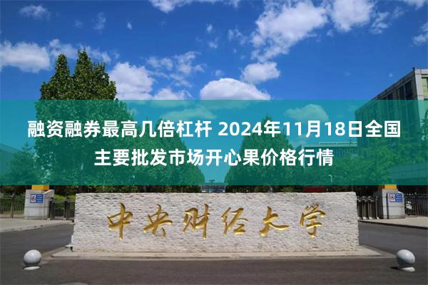 融资融券最高几倍杠杆 2024年11月18日全国主要批发市场开心果价格行情