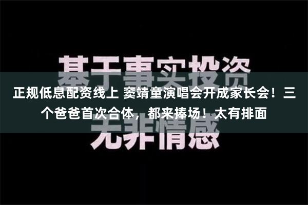 正规低息配资线上 窦靖童演唱会开成家长会！三个爸爸首次合体，都来捧场！太有排面