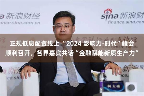 正规低息配资线上 “2024 影响力·时代”峰会顺利召开，各界嘉宾共话“金融赋能新质生产力”