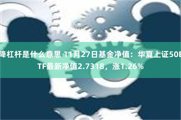 降杠杆是什么意思 11月27日基金净值：华夏上证50ETF最新净值2.7318，涨1.26%