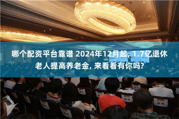 哪个配资平台靠谱 2024年12月起, 1.7亿退休老人提高养老金, 来看看有你吗?