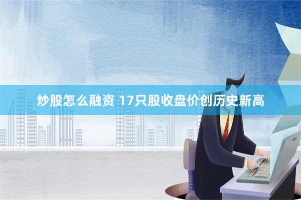 炒股怎么融资 17只股收盘价创历史新高