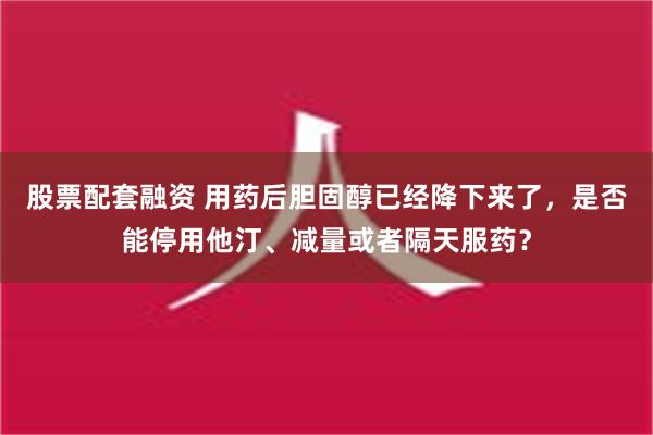 股票配套融资 用药后胆固醇已经降下来了，是否能停用他汀、减量或者隔天服药？