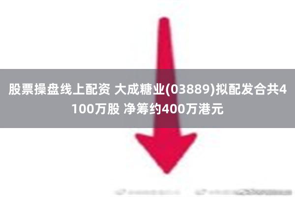 股票操盘线上配资 大成糖业(03889)拟配发合共4100万股 净筹约400万港元