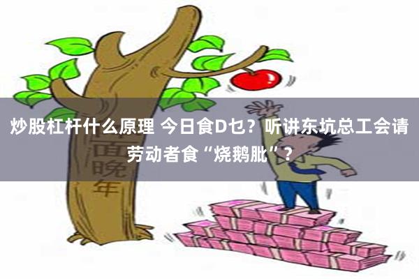 炒股杠杆什么原理 今日食D乜？听讲东坑总工会请劳动者食“烧鹅肶”？