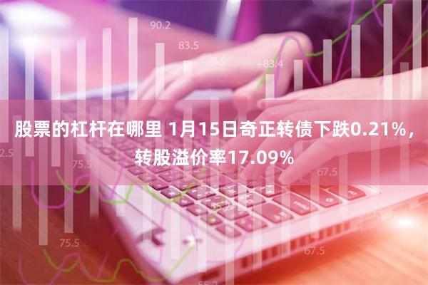 股票的杠杆在哪里 1月15日奇正转债下跌0.21%，转股溢价率17.09%